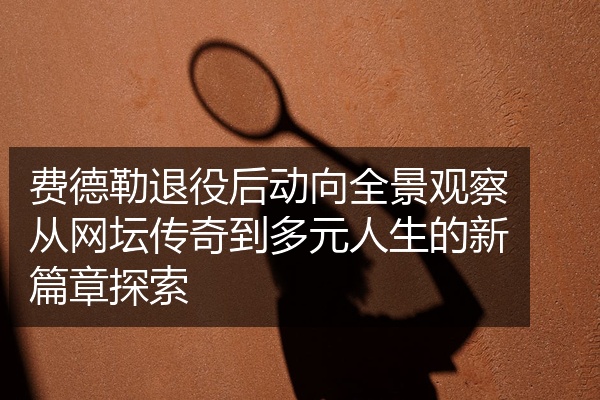 费德勒退役后动向全景观察从网坛传奇到多元人生的新篇章探索