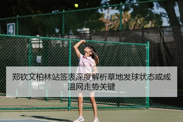 郑钦文柏林站签表深度解析草地发球状态或成温网走势关键