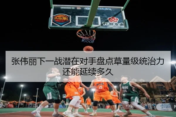 张伟丽下一战潜在对手盘点草量级统治力还能延续多久