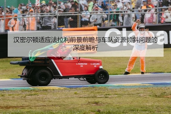 汉密尔顿适应法拉利前景前瞻与车队资源倾斜问题的深度解析