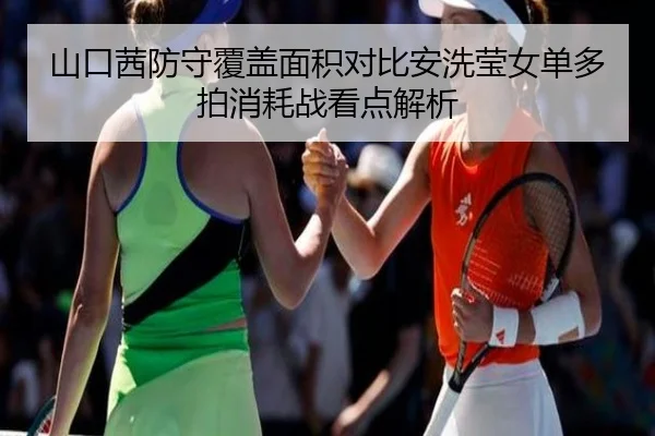 山口茜防守覆盖面积对比安洗莹女单多拍消耗战看点解析