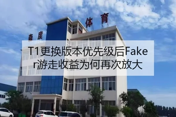 T1更换版本优先级后Faker游走收益为何再次放大
